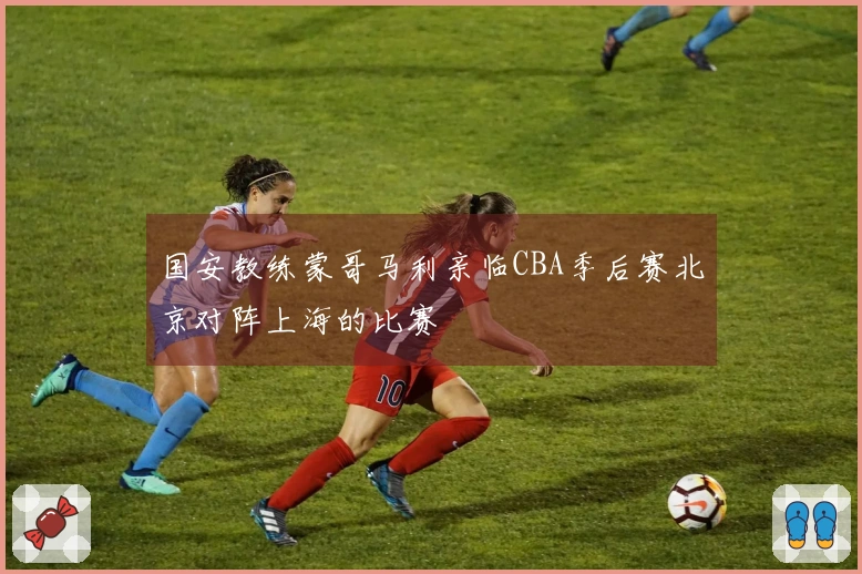 国安教练蒙哥马利亲临CBA季后赛北京对阵上海的比赛