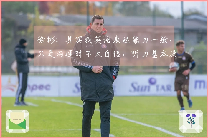 徐彬：其实我英语表达能力一般，只是沟通时不太自信，听力基本没问题。