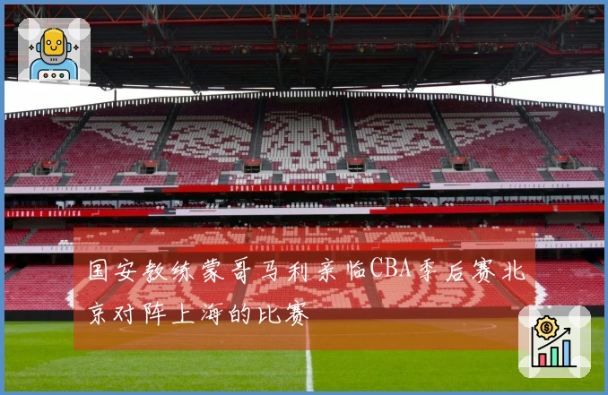 国安教练蒙哥马利亲临CBA季后赛北京对阵上海的比赛