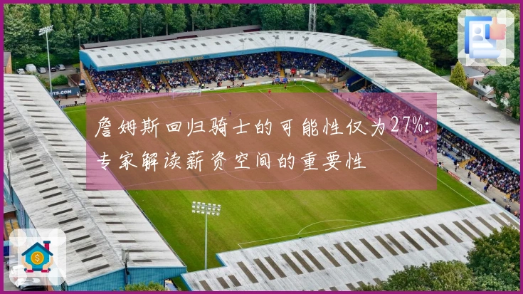詹姆斯回归骑士的可能性仅为27%：专家解读薪资空间的重要性
