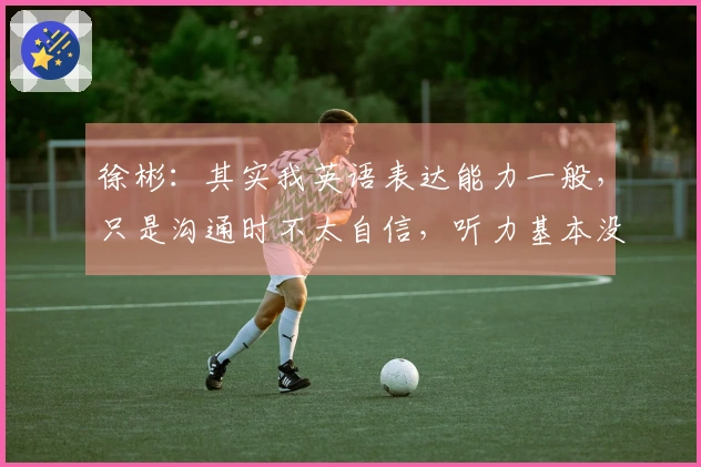 徐彬：其实我英语表达能力一般，只是沟通时不太自信，听力基本没问题。